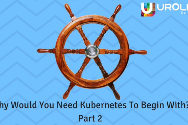 Why Would You Kubernetes To Begin With? Part 2
