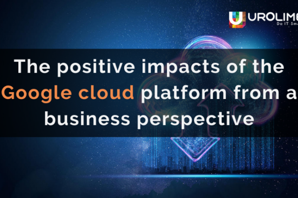 The positive impacts of the Google cloud platform from a business perspective