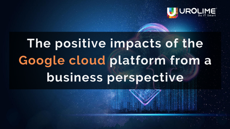 The positive impacts of the google cloud platform from a business perspective